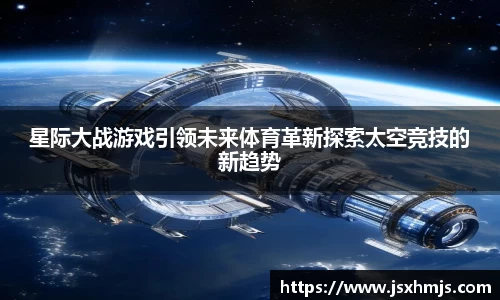 星际大战游戏引领未来体育革新探索太空竞技的新趋势