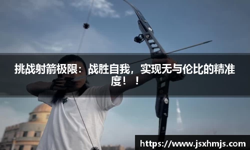 挑战射箭极限：战胜自我，实现无与伦比的精准度！ !